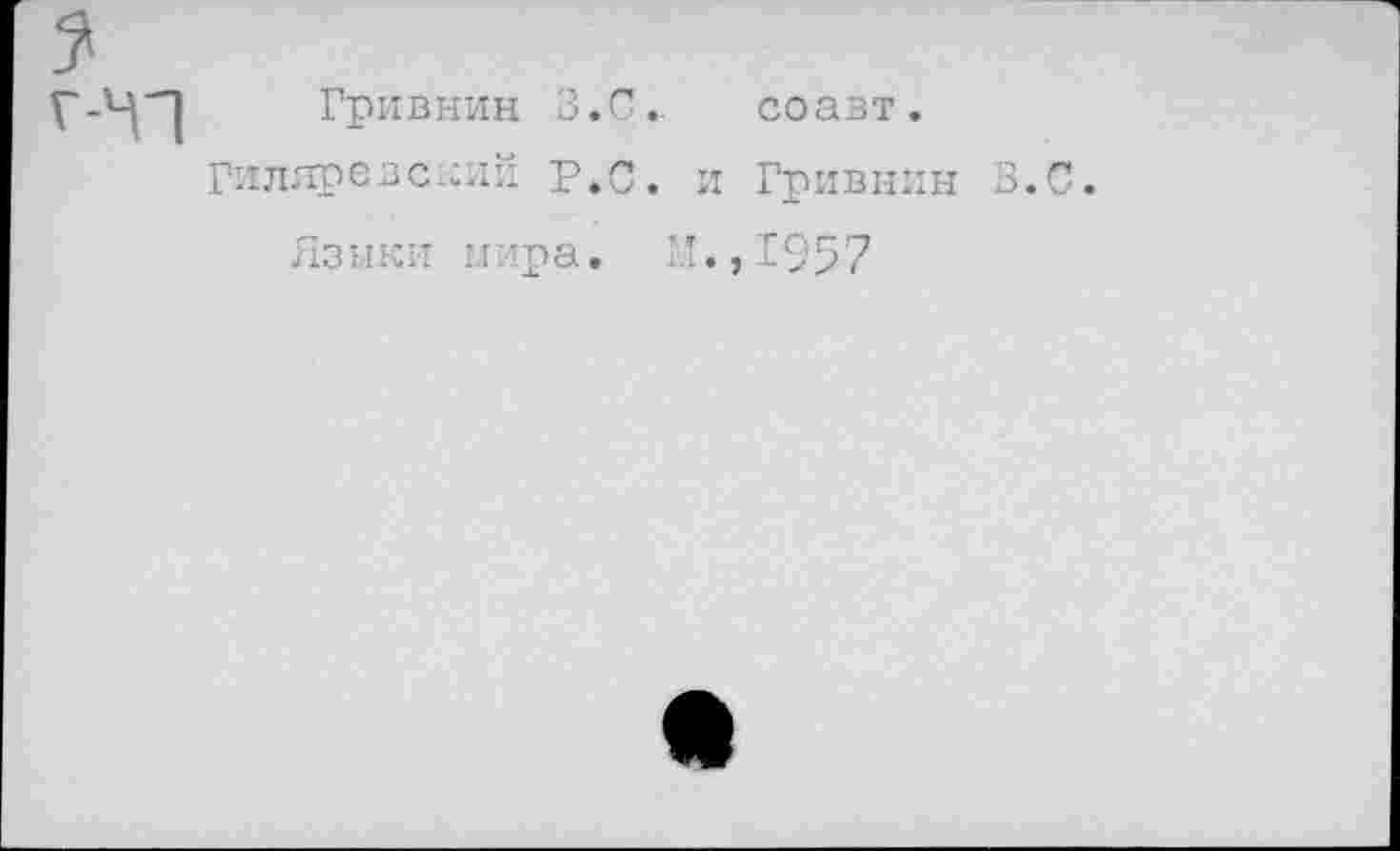 ﻿Гривнин З.С.. соавт.
Гиляревский р.С. и Гривнин 3.
Языки мира, М.,1957